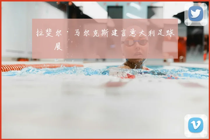 拉斐尔·马尔克斯建言意大利足球发展