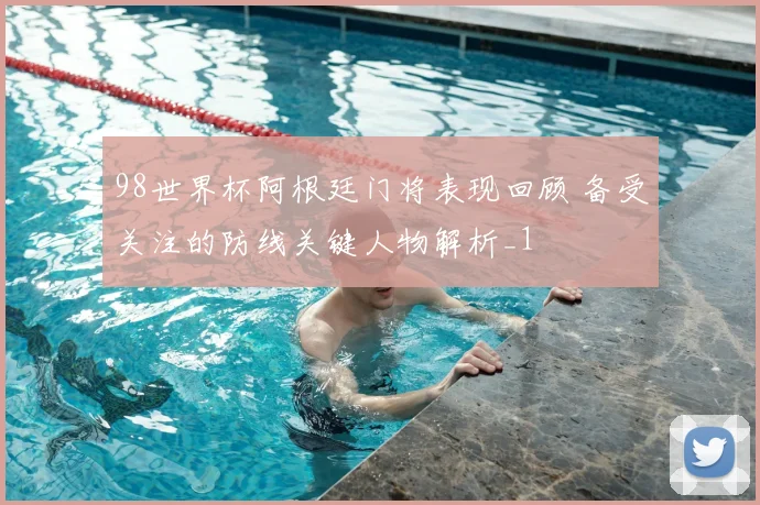 98世界杯阿根廷门将表现回顾 备受关注的防线关键人物解析_1