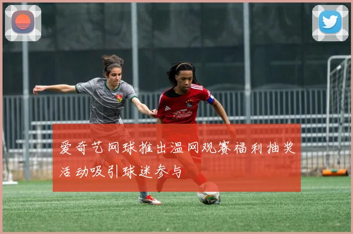 爱奇艺网球推出温网观赛福利抽奖活动吸引球迷参与