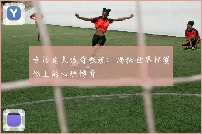 专访南美传奇教练:揭秘世界杯赛场上的心理博弈