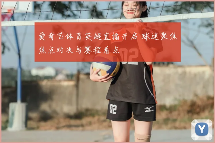 爱奇艺体育英超直播开启 球迷聚焦焦点对决与赛程看点