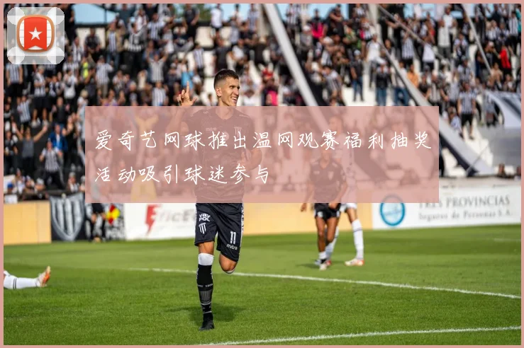 爱奇艺网球推出温网观赛福利抽奖活动吸引球迷参与