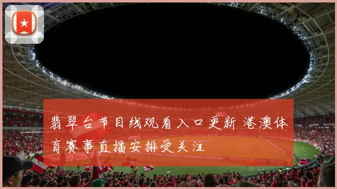 翡翠台节目线观看入口更新 港澳体育赛事直播安排受关注
