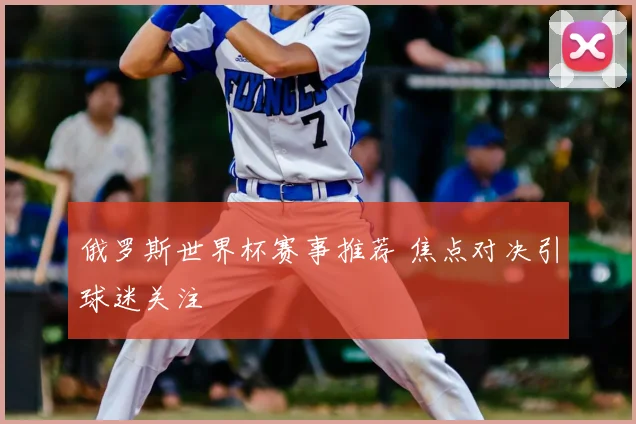 俄罗斯世界杯赛事推荐 焦点对决引球迷关注