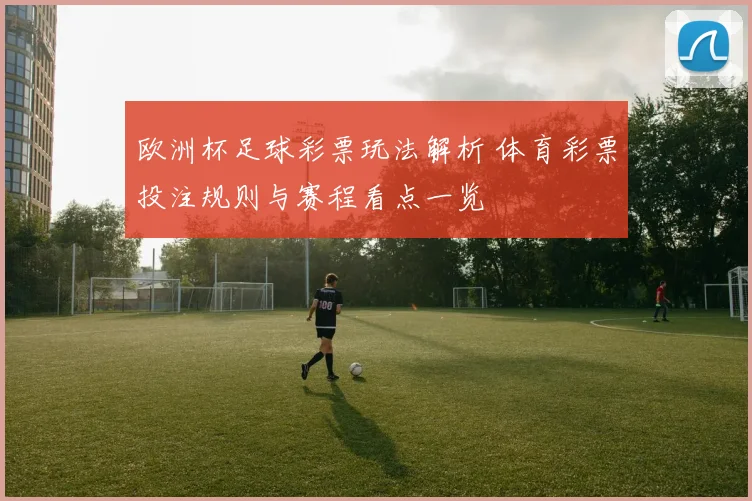 欧洲杯足球彩票玩法解析 体育彩票投注规则与赛程看点一览