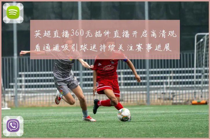 英超直播360无插件直播开启高清观看通道吸引球迷持续关注赛事进展