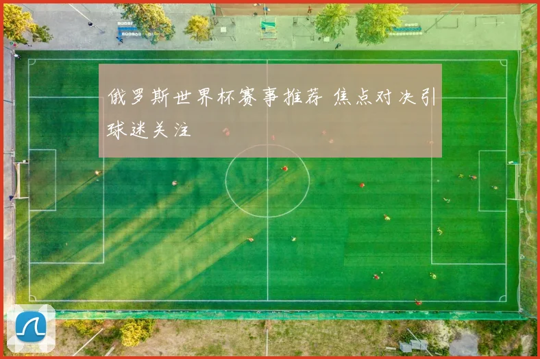 俄罗斯世界杯赛事推荐 焦点对决引球迷关注