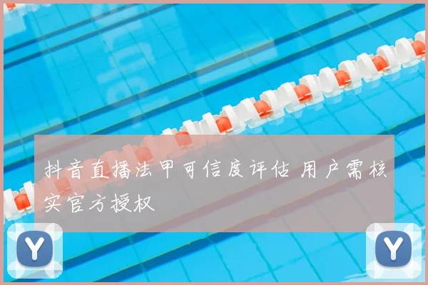 抖音直播法甲可信度评估 用户需核实官方授权