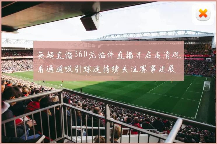 英超直播360无插件直播开启高清观看通道吸引球迷持续关注赛事进展