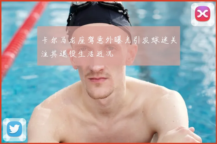 卡尔马龙座驾意外曝光引发球迷关注其退役生活近况