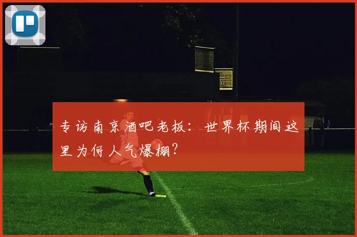 专访南京酒吧老板:世界杯期间这里为何人气爆棚?